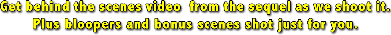 Get behind the scenes video from the sequel as we shoot it. Plus bloopers and bonus scenes shot just for you.
